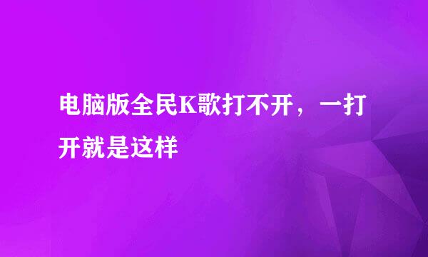 电脑版全民K歌打不开，一打开就是这样