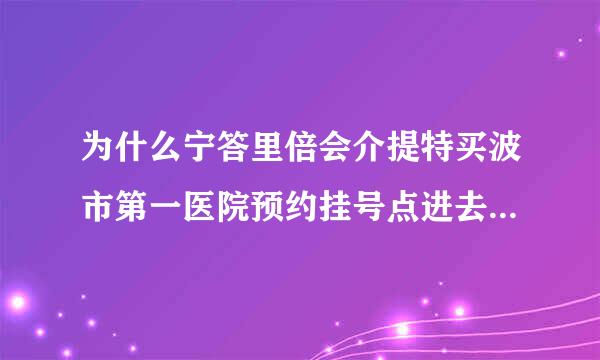 为什么宁答里倍会介提特买波市第一医院预约挂号点进去一片空白?