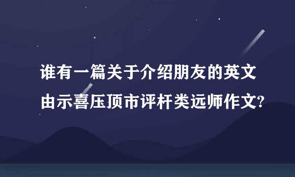 谁有一篇关于介绍朋友的英文由示喜压顶市评杆类远师作文?