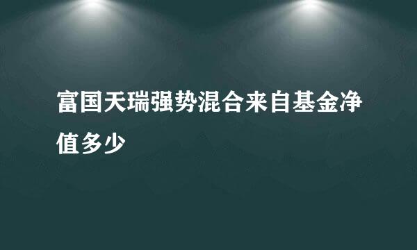 富国天瑞强势混合来自基金净值多少