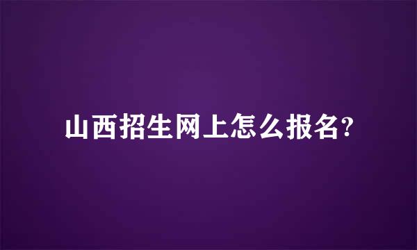 山西招生网上怎么报名?