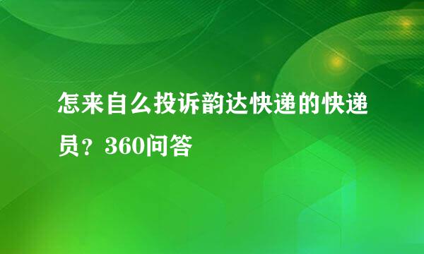 怎来自么投诉韵达快递的快递员？360问答