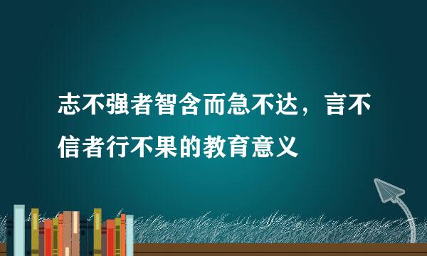 志不强者智含而急不达，言不信者行不果的教育意义