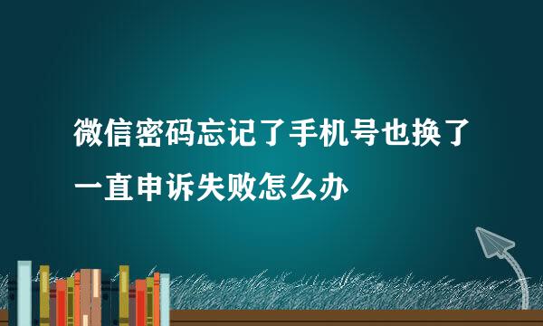 微信密码忘记了手机号也换了一直申诉失败怎么办