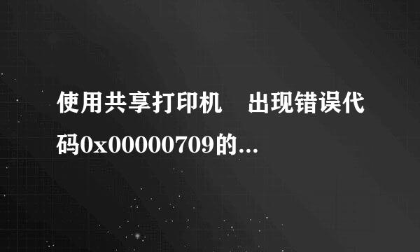 使用共享打印机 出现错误代码0x00000709的解决办法