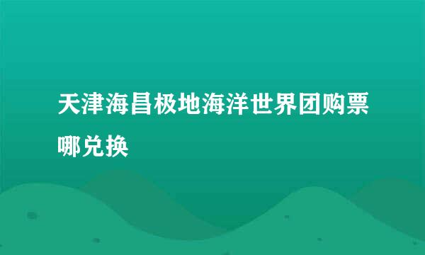 天津海昌极地海洋世界团购票哪兑换