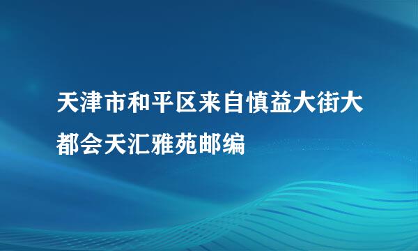 天津市和平区来自慎益大街大都会天汇雅苑邮编