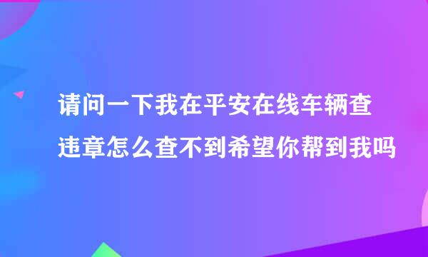 请问一下我在平安在线车辆查违章怎么查不到希望你帮到我吗