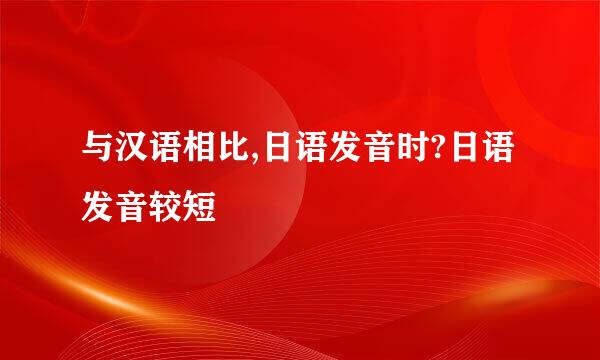 与汉语相比,日语发音时?日语发音较短