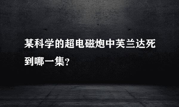 某科学的超电磁炮中芙兰达死到哪一集？