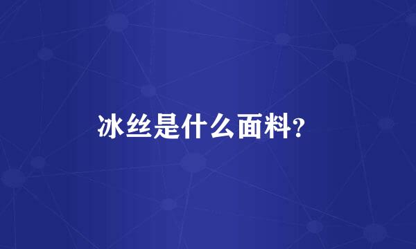 冰丝是什么面料？