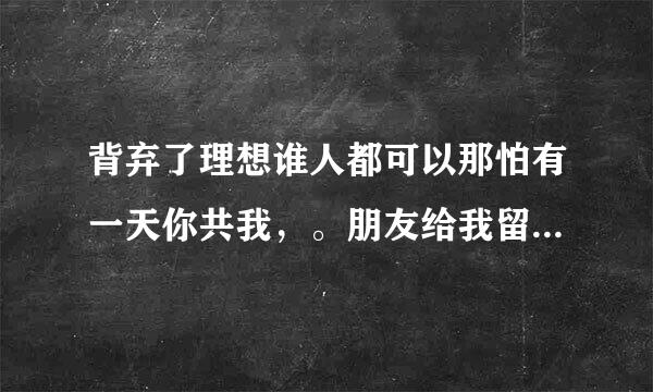 背弃了理想谁人都可以那怕有一天你共我，。朋友给我留言，什么特殊含义