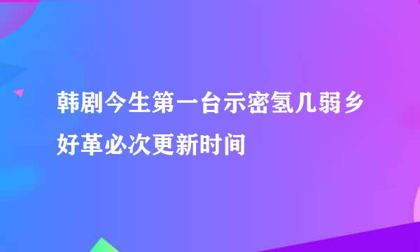 韩剧今生第一台示密氢几弱乡好革必次更新时间