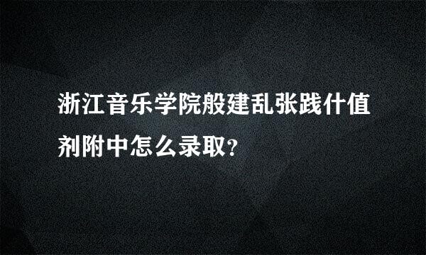 浙江音乐学院般建乱张践什值剂附中怎么录取？