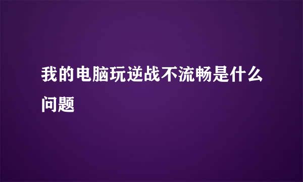 我的电脑玩逆战不流畅是什么问题