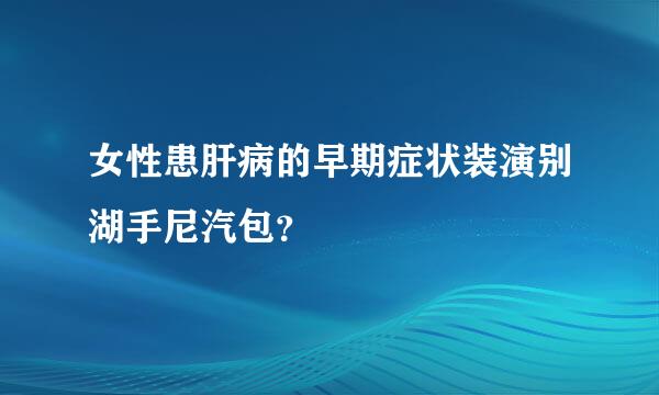 女性患肝病的早期症状装演别湖手尼汽包？