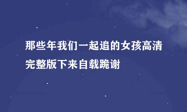 那些年我们一起追的女孩高清完整版下来自载跪谢