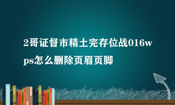 2哥证督市精土完存位战016wps怎么删除页眉页脚