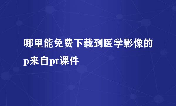 哪里能免费下载到医学影像的p来自pt课件