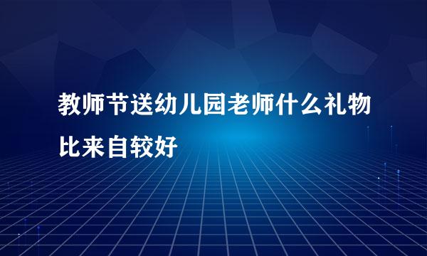 教师节送幼儿园老师什么礼物比来自较好