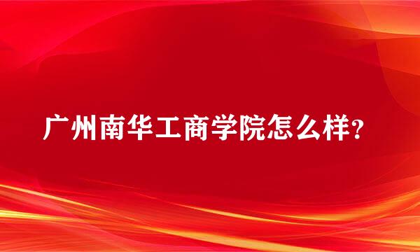 广州南华工商学院怎么样？