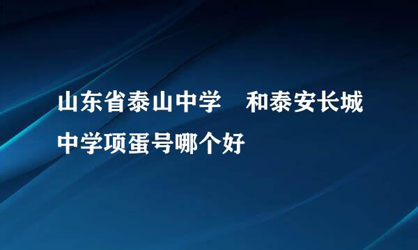 山东省泰山中学 和泰安长城中学项蛋号哪个好