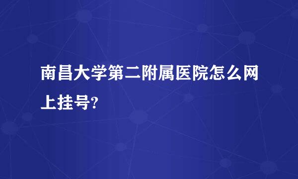 南昌大学第二附属医院怎么网上挂号?