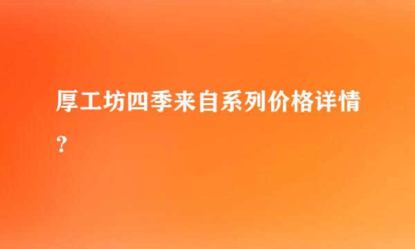 厚工坊四季来自系列价格详情？