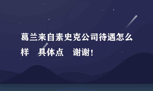 葛兰来自素史克公司待遇怎么样 具体点 谢谢！