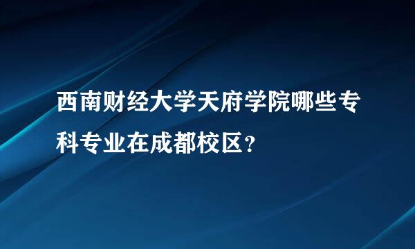 西南财经大学天府学院哪些专科专业在成都校区？