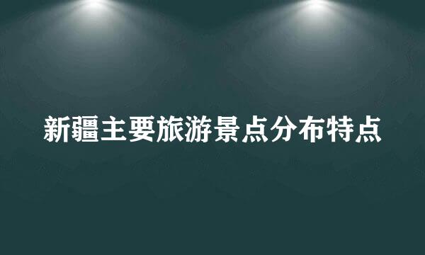 新疆主要旅游景点分布特点