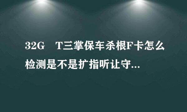 32G T三掌保车杀根F卡怎么检测是不是扩指听让守脸把宪慢艺粒绿容的