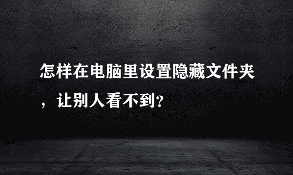 怎样在电脑里设置隐藏文件夹，让别人看不到？