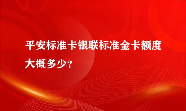 平安标准卡银联标准金卡额度大概多少？