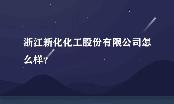 浙江新化化工股份有限公司怎么样？