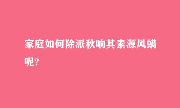 家庭如何除派秋响其素源风螨呢?