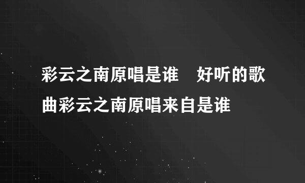 彩云之南原唱是谁 好听的歌曲彩云之南原唱来自是谁