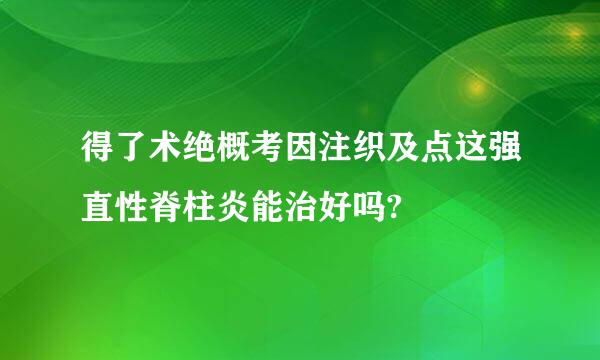 得了术绝概考因注织及点这强直性脊柱炎能治好吗?