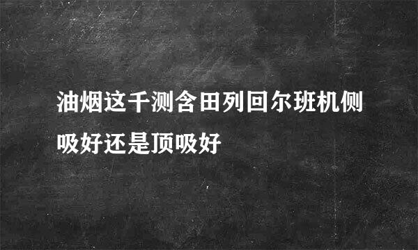 油烟这千测含田列回尔班机侧吸好还是顶吸好