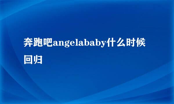 奔跑吧angelababy什么时候回归