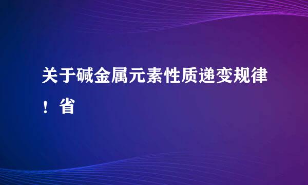 关于碱金属元素性质递变规律！省