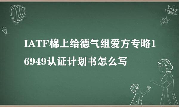 IATF棉上给德气组爱方专略16949认证计划书怎么写