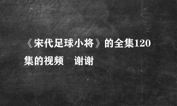 《宋代足球小将》的全集120集的视频 谢谢