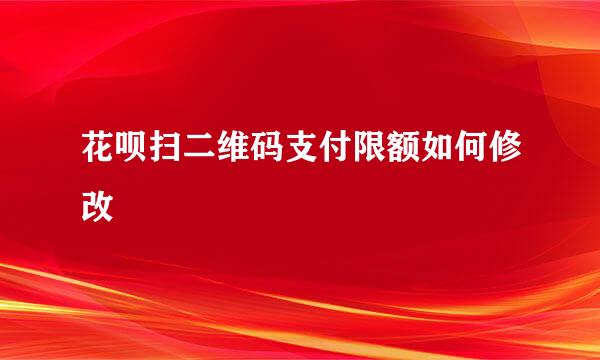 花呗扫二维码支付限额如何修改