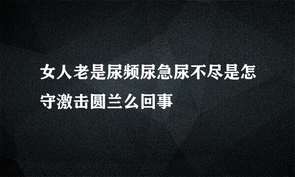 女人老是尿频尿急尿不尽是怎守激击圆兰么回事