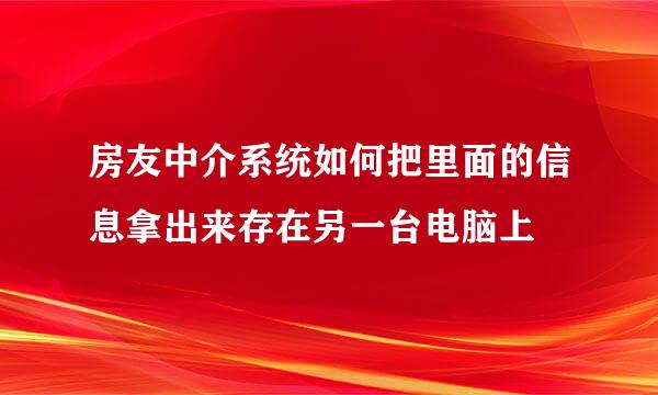 房友中介系统如何把里面的信息拿出来存在另一台电脑上