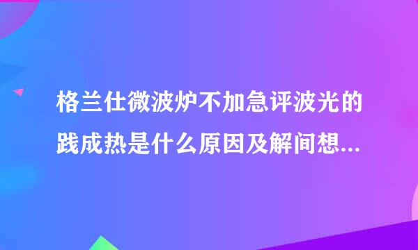 格兰仕微波炉不加急评波光的践成热是什么原因及解间想爱爱王决方法