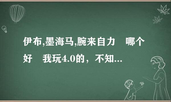 伊布,墨海马,腕来自力 哪个好 我玩4.0的，不知360问答道选哪个