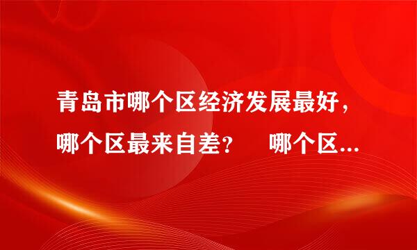 青岛市哪个区经济发展最好，哪个区最来自差？ 哪个区比较乱，我想去青岛工作，但是对青岛不了解，各位大神