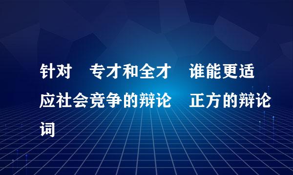 针对 专才和全才 谁能更适应社会竞争的辩论 正方的辩论词